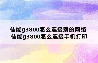 佳能g3800怎么连接别的网络 佳能g3800怎么连接手机打印